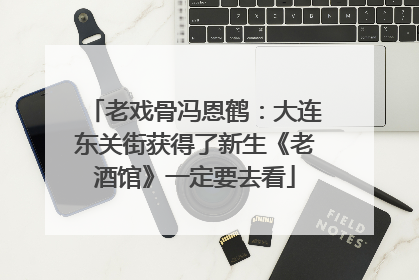 老戏骨冯恩鹤：大连东关街获得了新生《老酒馆》一定要去看