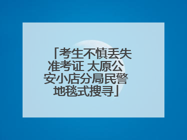 考生不慎丢失准考证 太原公安小店分局民警地毯式搜寻