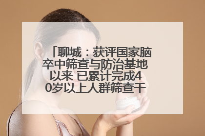 聊城：获评国家脑卒中筛查与防治基地以来 已累计完成40岁以上人群筛查干预40余万人次