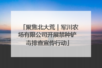 聚焦北大荒｜军川农场有限公司开展禁种铲毒排查宣传行动