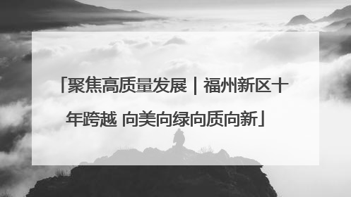聚焦高质量发展｜福州新区十年跨越 向美向绿向质向新