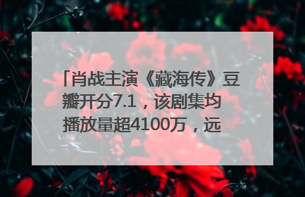 肖战主演《藏海传》豆瓣开分7.1，该剧集均播放量超4100万，远超第二名《折腰》