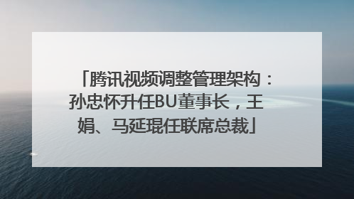 腾讯视频调整管理架构：孙忠怀升任BU董事长，王娟、马延琨任联席总裁
