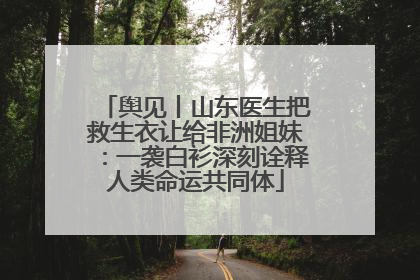 舆见丨山东医生把救生衣让给非洲姐妹：一袭白衫深刻诠释人类命运共同体