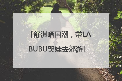 舒淇晒国潮，带LABUBU哭娃去郊游