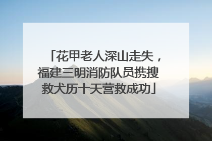 花甲老人深山走失，福建三明消防队员携搜救犬历十天营救成功