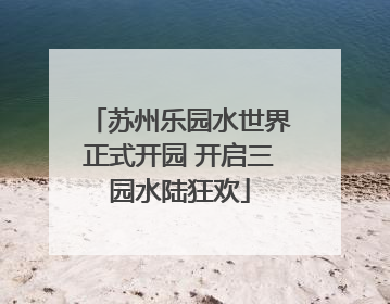 苏州乐园水世界正式开园 开启三园水陆狂欢