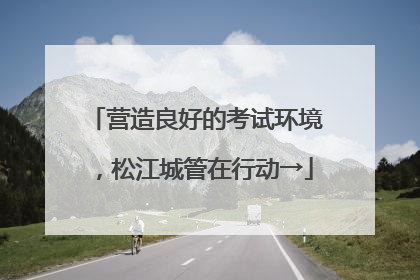 营造良好的考试环境，松江城管在行动→