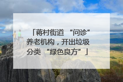 蒋村街道 “问诊” 养老机构，开出垃圾分类 “绿色良方”