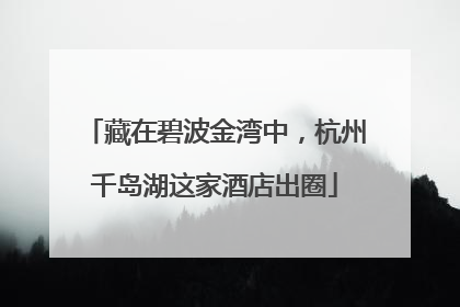 藏在碧波金湾中，杭州千岛湖这家酒店出圈