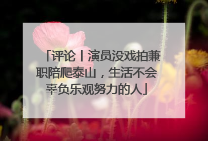 评论丨演员没戏拍兼职陪爬泰山，生活不会辜负乐观努力的人