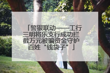 警银联动——工行三明将乐支行成功拦截万元被骗资金守护百姓“钱袋子”