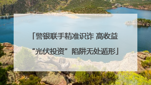 警银联手精准识诈 高收益“光伏投资”陷阱无处遁形