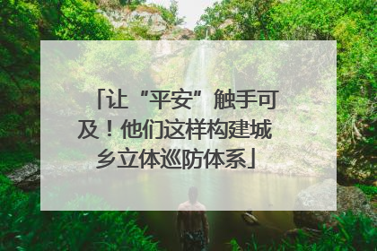 让“平安”触手可及！他们这样构建城乡立体巡防体系