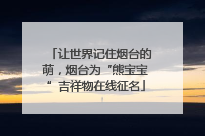 让世界记住烟台的萌，烟台为“熊宝宝”吉祥物在线征名