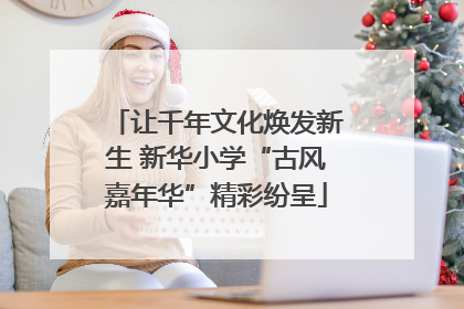 让千年文化焕发新生 新华小学“古风嘉年华”精彩纷呈