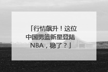 行情飙升！这位中国男篮新星登陆NBA，稳了？