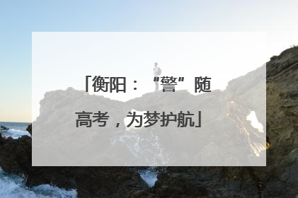 衡阳：“警”随高考，为梦护航