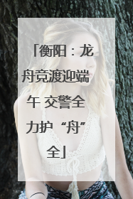 衡阳：龙舟竞渡迎端午 交警全力护“舟”全