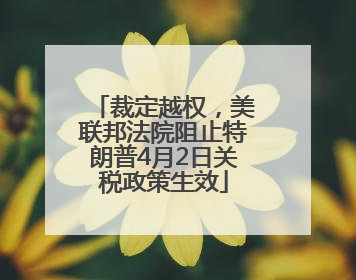 裁定越权，美联邦法院阻止特朗普4月2日关税政策生效
