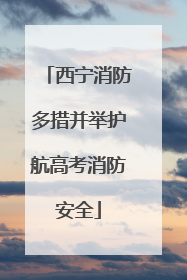 西宁消防多措并举护航高考消防安全