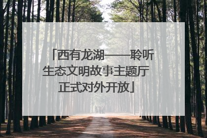 西有龙湖——聆听生态文明故事主题厅正式对外开放