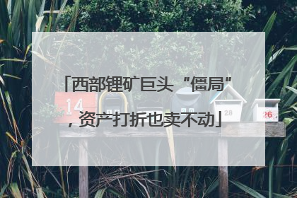 西部锂矿巨头“僵局”，资产打折也卖不动