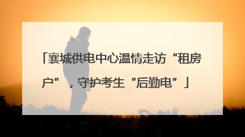 襄城供电中心温情走访“租房户”，守护考生“后勤电”