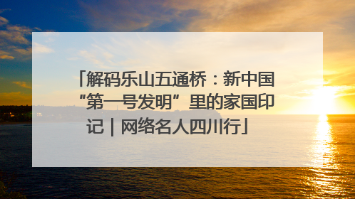 解码乐山五通桥：新中国“第一号发明”里的家国印记｜网络名人四川行