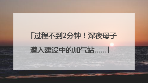 过程不到2分钟！深夜母子潜入建设中的加气站……