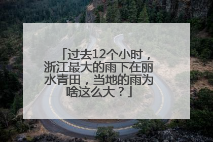 过去12个小时，浙江最大的雨下在丽水青田，当地的雨为啥这么大？