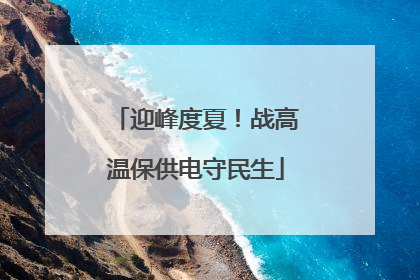 迎峰度夏！战高温保供电守民生