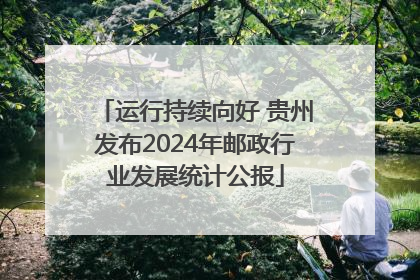 运行持续向好 贵州发布2024年邮政行业发展统计公报
