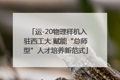 运-20物理样机入驻西工大 赋能“总师型”人才培养新范式
