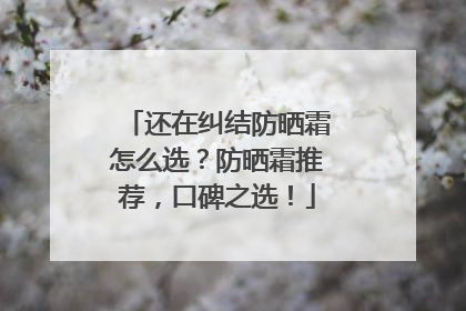 还在纠结防晒霜怎么选？防晒霜推荐，口碑之选！