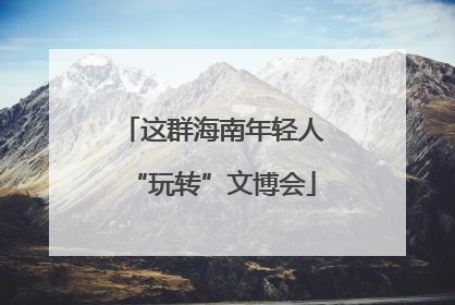 这群海南年轻人“玩转”文博会