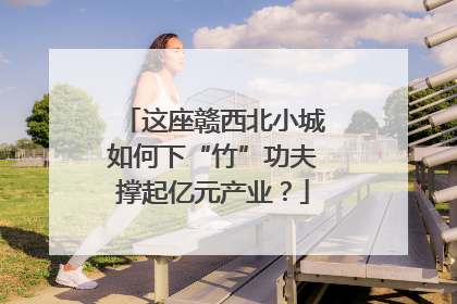 这座赣西北小城如何下“竹”功夫撑起亿元产业？