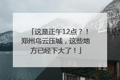 这是正午12点？！郑州乌云压城，这些地方已经下大了！