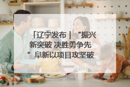 辽宁发布｜“振兴新突破 决胜勇争先”阜新以项目攻坚破解发展瓶颈 经济发展实现良好开局