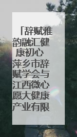 辞赋雅韵融汇健康初心 萍乡市辞赋学会与江西微心愿大健康产业有限公司共话文化发展新篇（图）