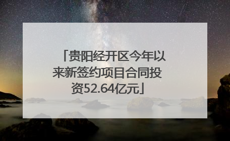 贵阳经开区今年以来新签约项目合同投资52.64亿元
