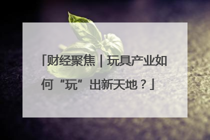 财经聚焦｜玩具产业如何“玩”出新天地？