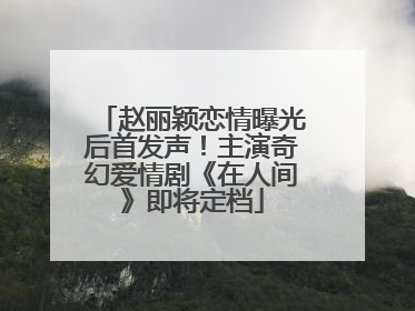 赵丽颖恋情曝光后首发声！主演奇幻爱情剧《在人间》即将定档