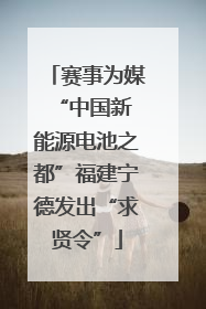 赛事为媒 “中国新能源电池之都”福建宁德发出“求贤令”