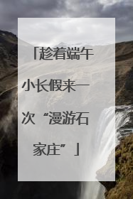 趁着端午小长假来一次“漫游石家庄”