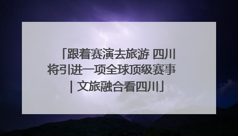 跟着赛演去旅游 四川将引进一项全球顶级赛事｜文旅融合看四川