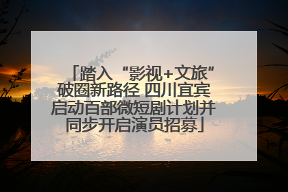 踏入“影视+文旅”破圈新路径 四川宜宾启动百部微短剧计划并同步开启演员招募
