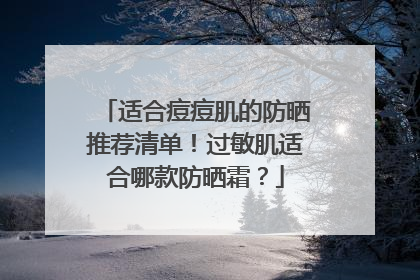 适合痘痘肌的防晒推荐清单！过敏肌适合哪款防晒霜？