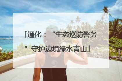 通化：“生态巡防警务”守护边境绿水青山