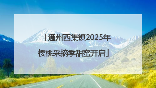 通州西集镇2025年樱桃采摘季甜蜜开启